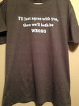 I'll Just Agree With You Then We'll Both Be Wrong | Shirt Tshirt Funny Comical Fun Mens Shirt